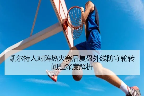 凯尔特人对阵热火赛后复盘外线防守轮转问题深度解析