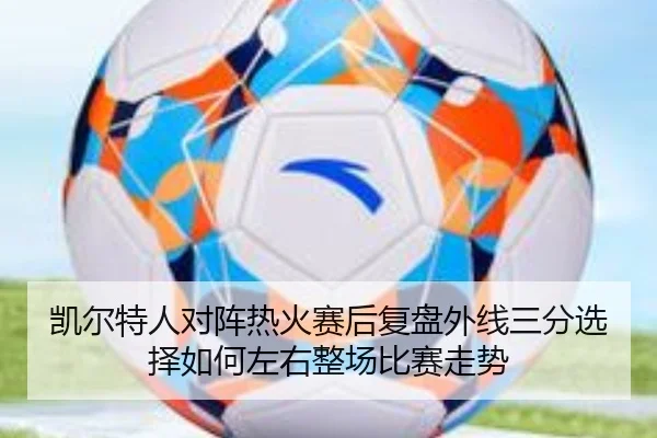 凯尔特人对阵热火赛后复盘外线三分选择如何左右整场比赛走势