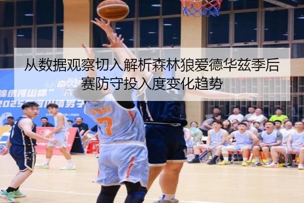 从数据观察切入解析森林狼爱德华兹季后赛防守投入度变化趋势