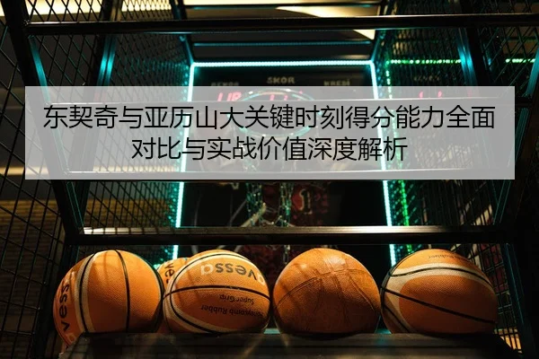 东契奇与亚历山大关键时刻得分能力全面对比与实战价值深度解析