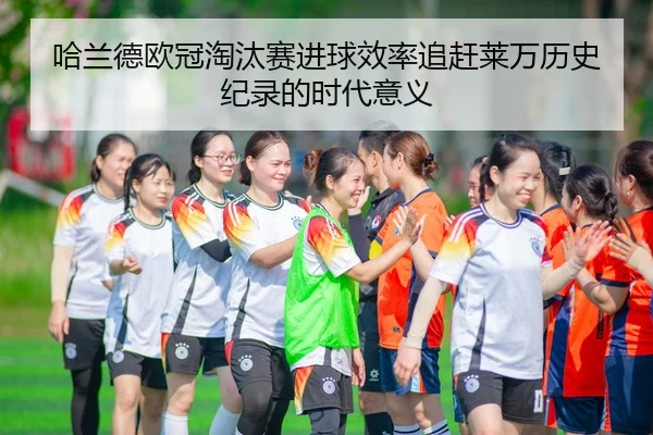 哈兰德欧冠淘汰赛进球效率追赶莱万历史纪录的时代意义