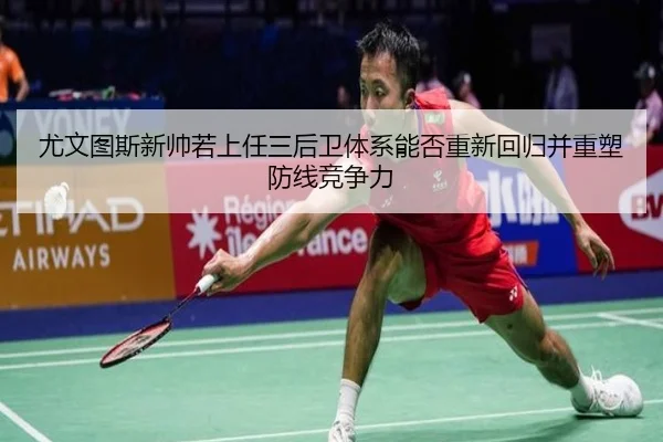 尤文图斯新帅若上任三后卫体系能否重新回归并重塑防线竞争力