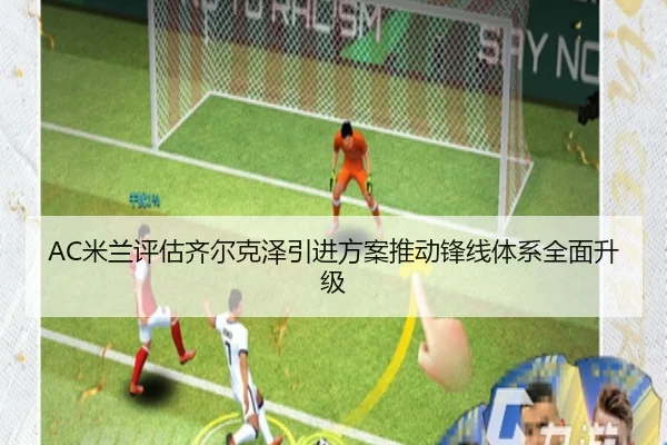 AC米兰评估齐尔克泽引进方案推动锋线体系全面升级