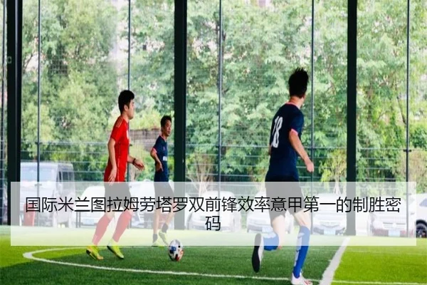 国际米兰图拉姆劳塔罗双前锋效率意甲第一的制胜密码