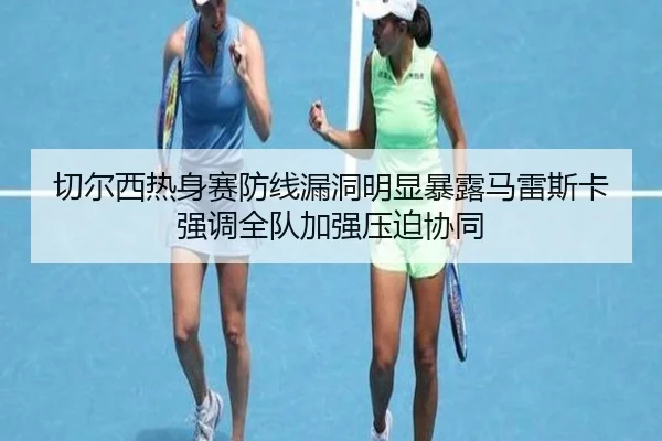 切尔西热身赛防线漏洞明显暴露马雷斯卡强调全队加强压迫协同